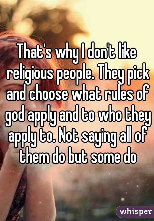 That's why I don't like religious people. They pick and choose what rules of god apply and to who they apply to. Not saying all of them do but some do