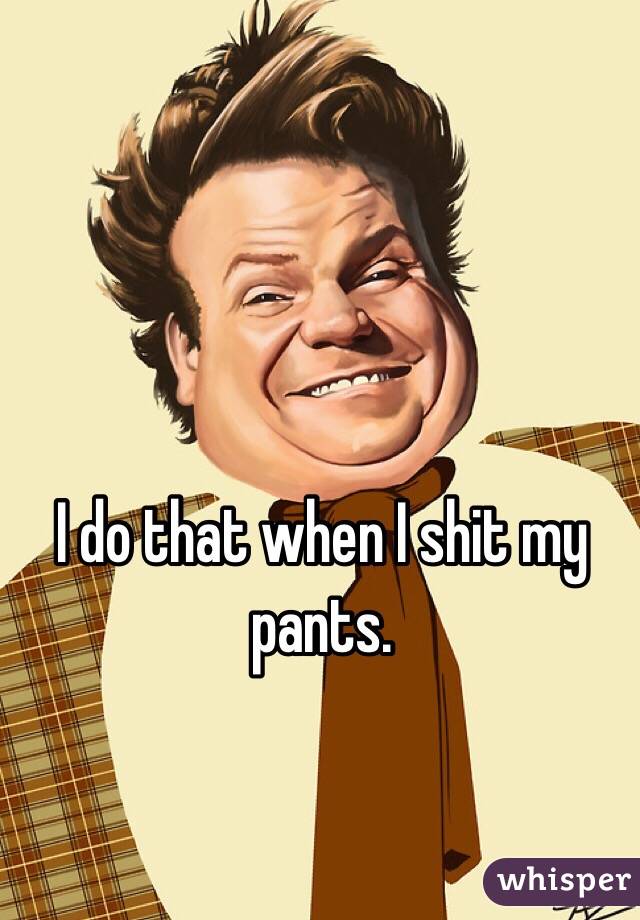 I do that when I shit my pants. 