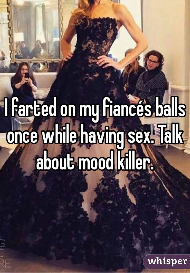 I farted on my fiancés balls once while having sex. Talk about mood killer.