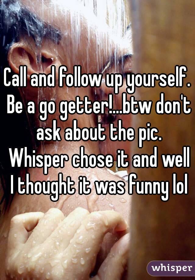 Call and follow up yourself. Be a go getter!...btw don't ask about the pic. Whisper chose it and well I thought it was funny lol