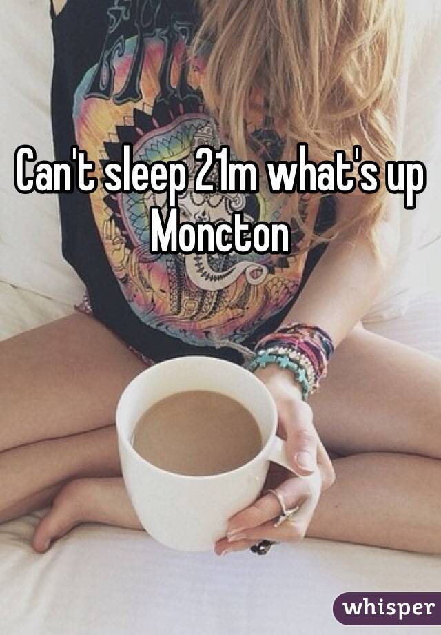 Can't sleep 21m what's up Moncton