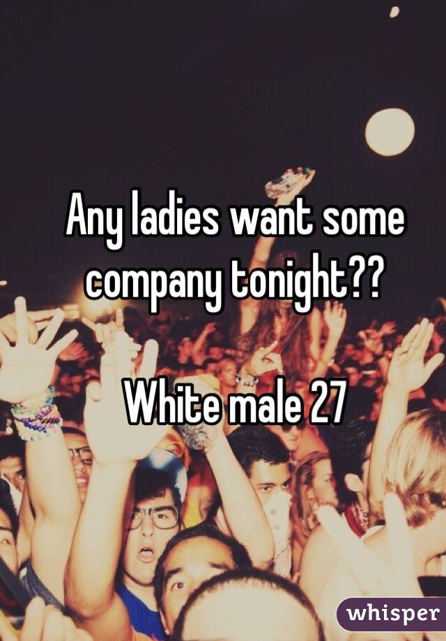 Any ladies want some company tonight??

White male 27