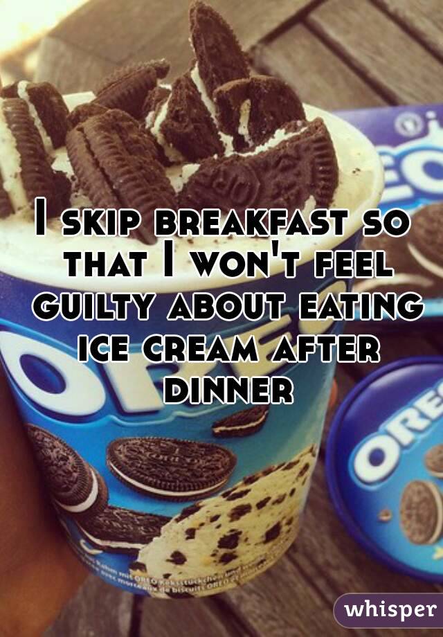 I skip breakfast so that I won't feel guilty about eating ice cream after dinner