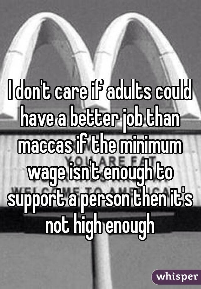 I don't care if adults could have a better job than maccas if the minimum wage isn't enough to support a person then it's not high enough 

