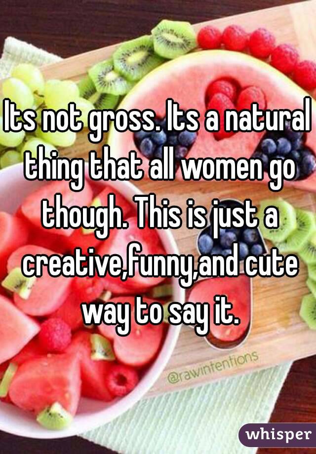 Its not gross. Its a natural thing that all women go though. This is just a creative,funny,and cute way to say it.