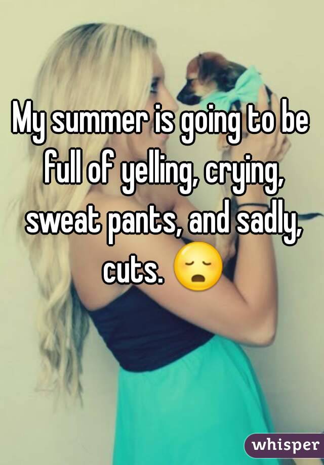 My summer is going to be full of yelling, crying, sweat pants, and sadly, cuts. 😳 