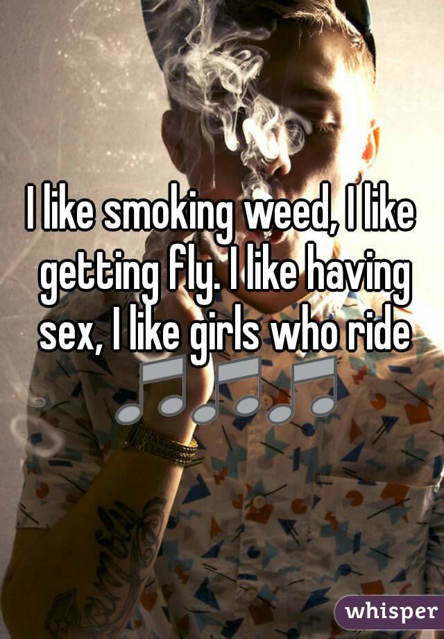 I like smoking weed, I like getting fly. I like having sex, I like girls who ride 🎵🎵🎵