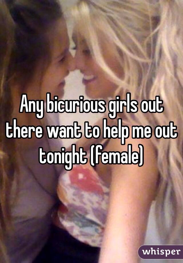 Any bicurious girls out there want to help me out tonight (female)