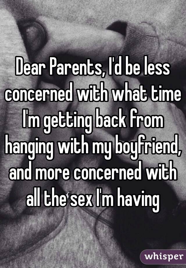 Dear Parents, I'd be less concerned with what time I'm getting back from hanging with my boyfriend, and more concerned with all the sex I'm having