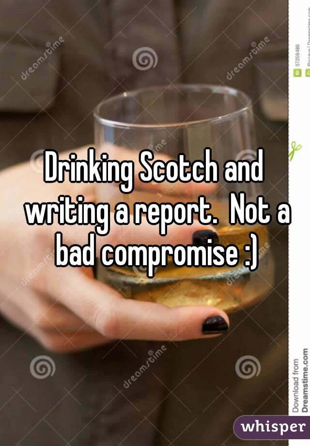 Drinking Scotch and writing a report.  Not a bad compromise :)