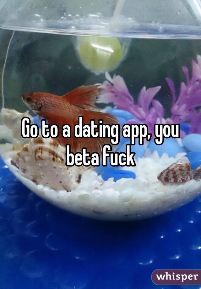 Go to a dating app, you beta fuck