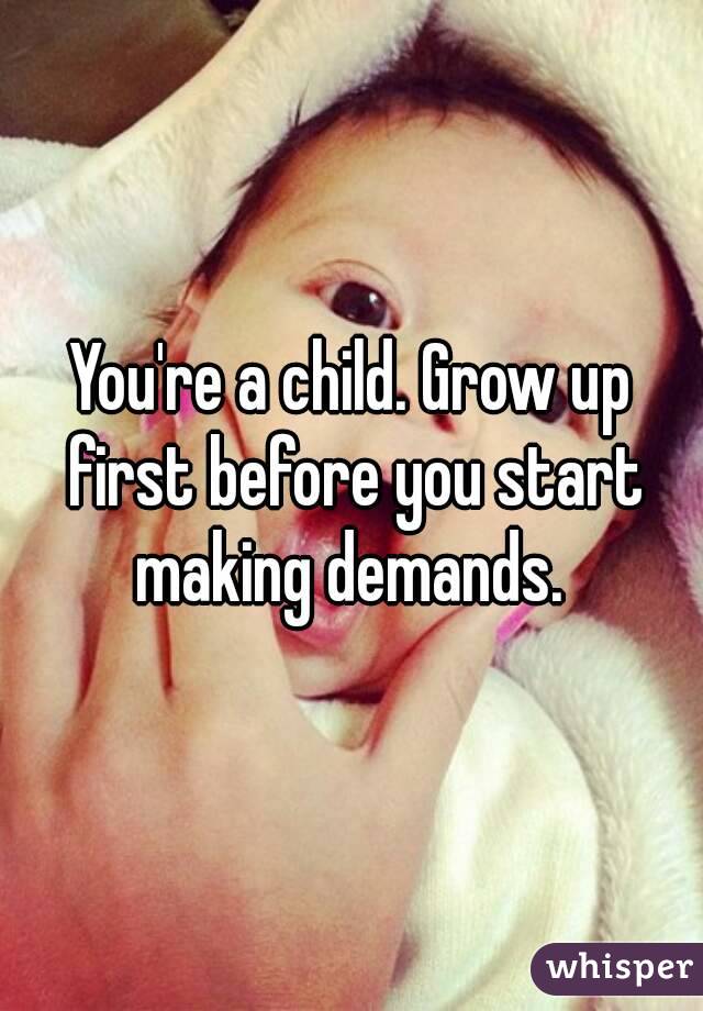 You're a child. Grow up first before you start making demands. 