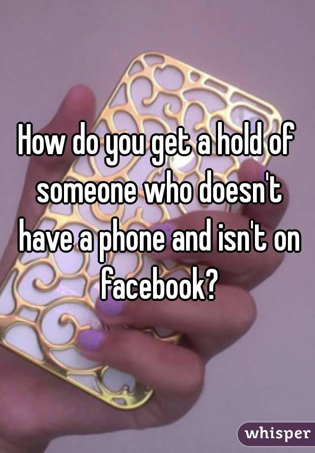 How do you get a hold of someone who doesn't have a phone and isn't on facebook?