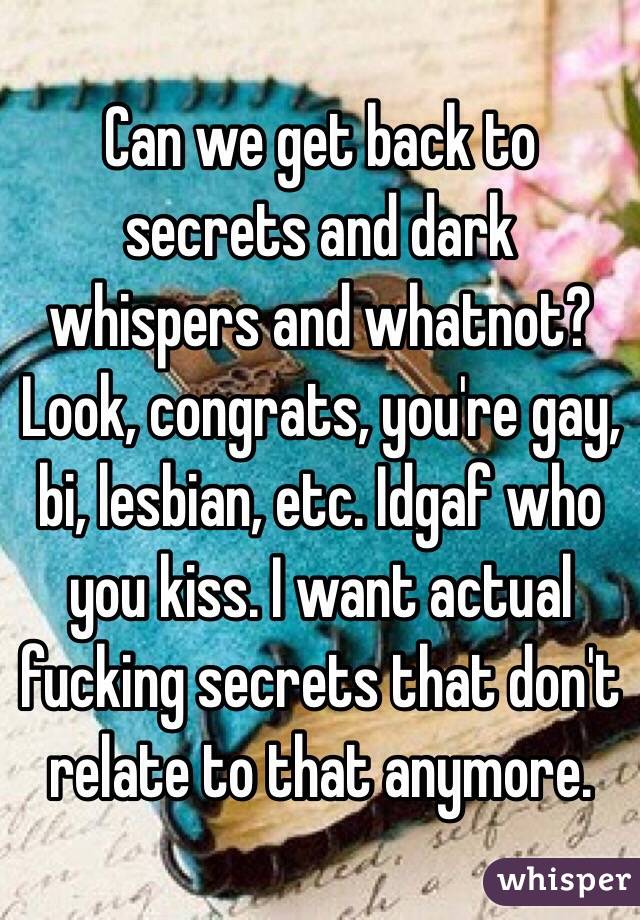 Can we get back to secrets and dark whispers and whatnot? Look, congrats, you're gay, bi, lesbian, etc. Idgaf who you kiss. I want actual fucking secrets that don't relate to that anymore.