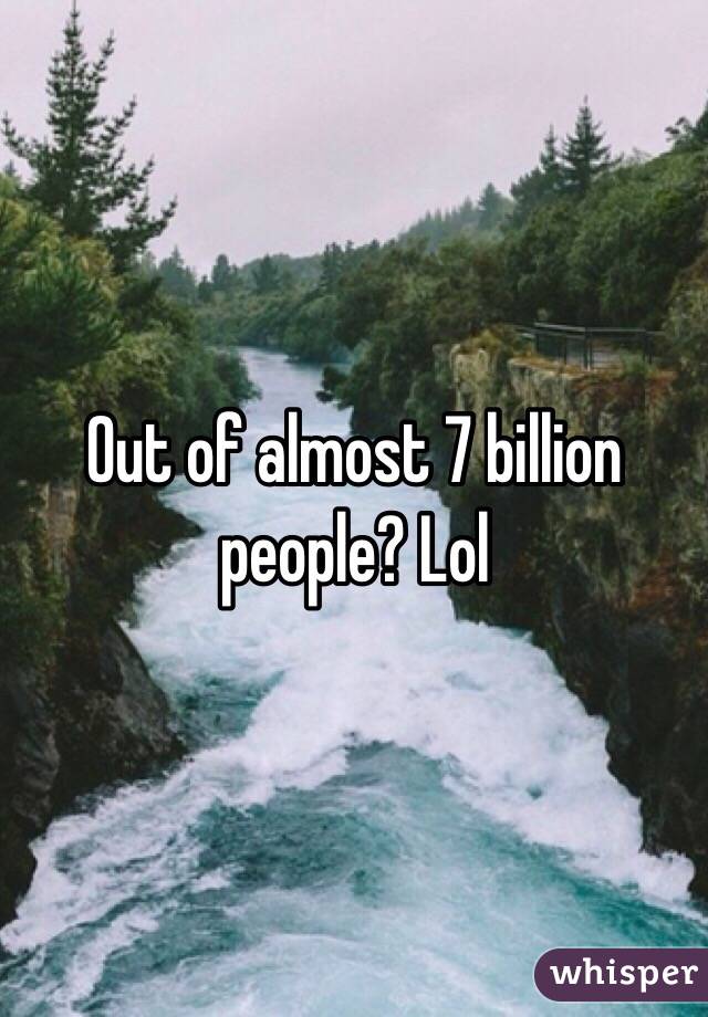 Out of almost 7 billion people? Lol