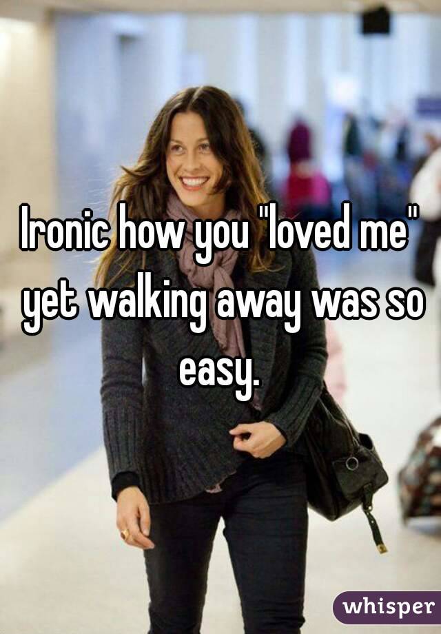 Ironic how you "loved me" yet walking away was so easy. 