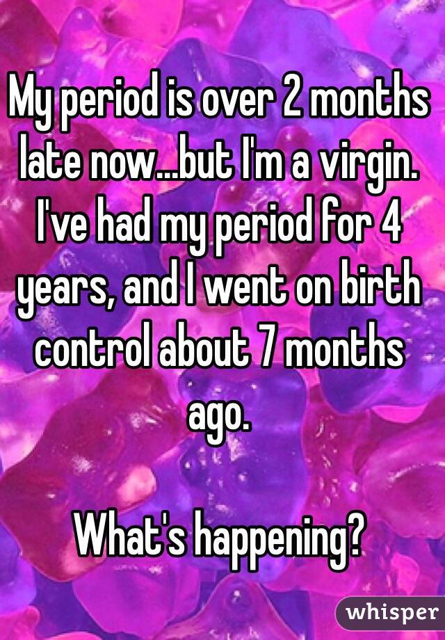 My period is over 2 months late now...but I'm a virgin. I've had my period for 4 years, and I went on birth control about 7 months ago. 

What's happening? 