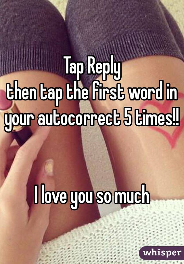 Tap Reply
then tap the first word in your autocorrect 5 times!! 


I love you so much 