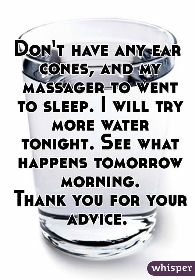 Don't have any ear cones, and my massager to went to sleep. I will try more water tonight. See what happens tomorrow morning.
 Thank you for your advice. 