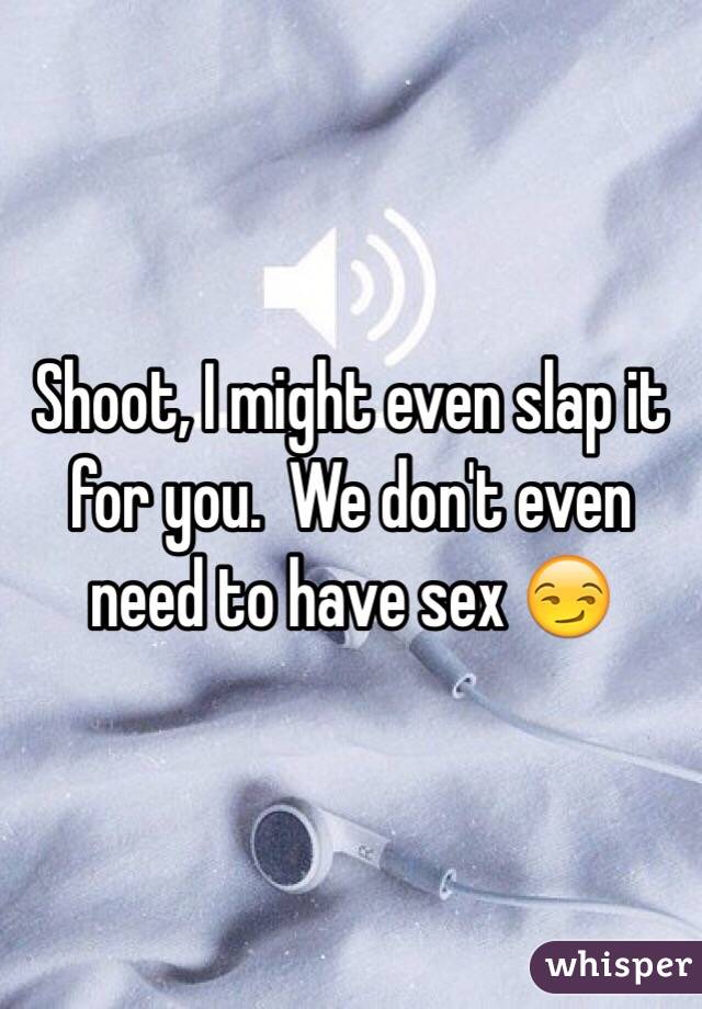 Shoot, I might even slap it for you.  We don't even need to have sex 😏