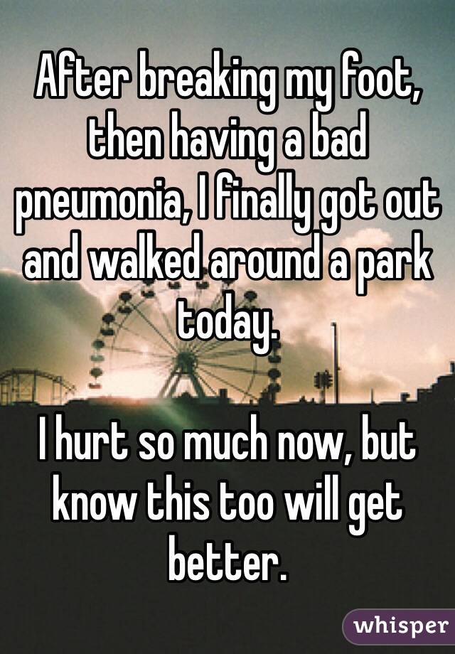 After breaking my foot, then having a bad pneumonia, I finally got out and walked around a park today.

I hurt so much now, but know this too will get better.