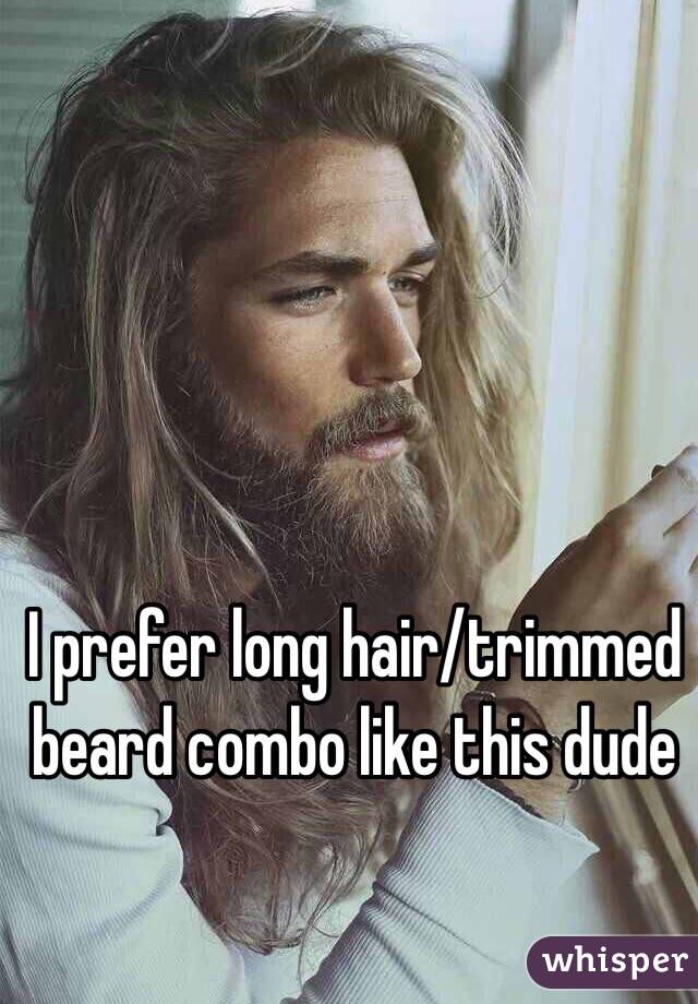 I prefer long hair/trimmed beard combo like this dude