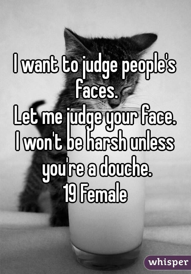 I want to judge people's faces.
Let me judge your face.
I won't be harsh unless you're a douche.
19 Female