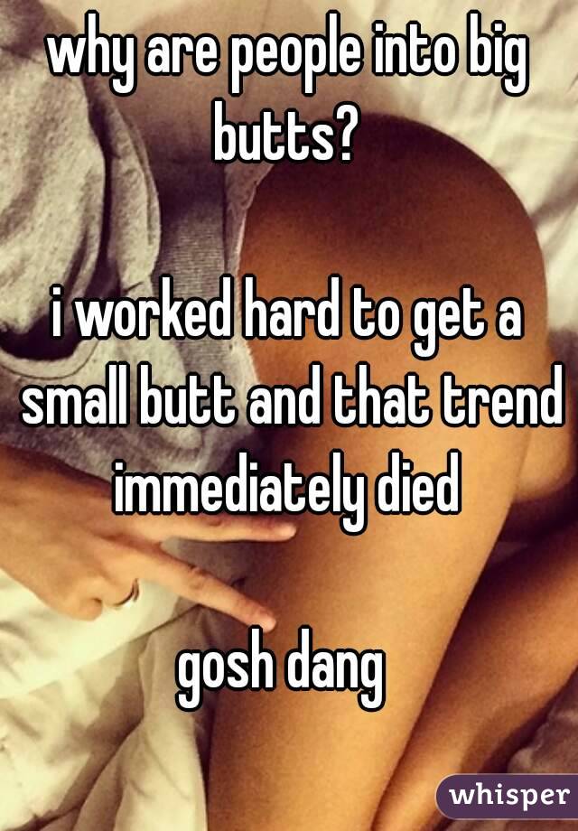 why are people into big butts? 

i worked hard to get a small butt and that trend immediately died 

gosh dang 