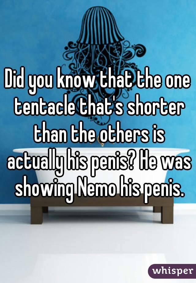 Did you know that the one tentacle that's shorter than the others is actually his penis? He was showing Nemo his penis.