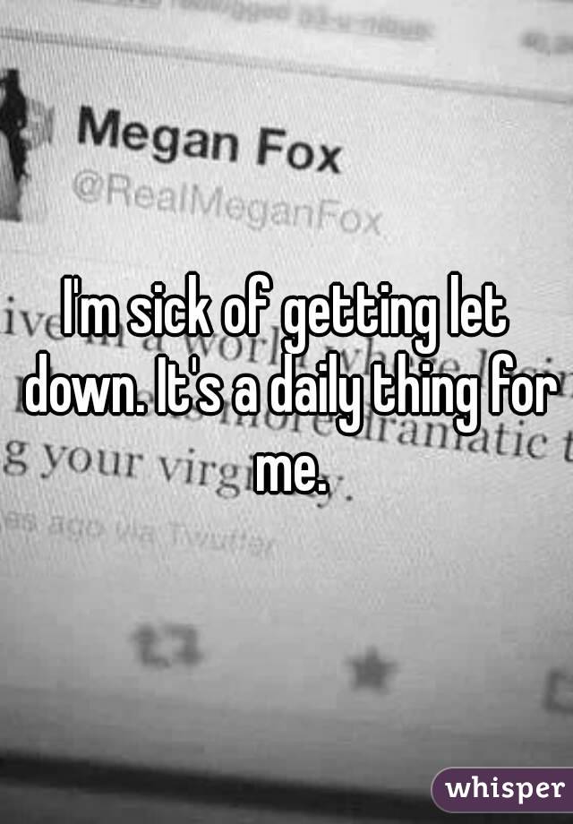 I'm sick of getting let down. It's a daily thing for me.