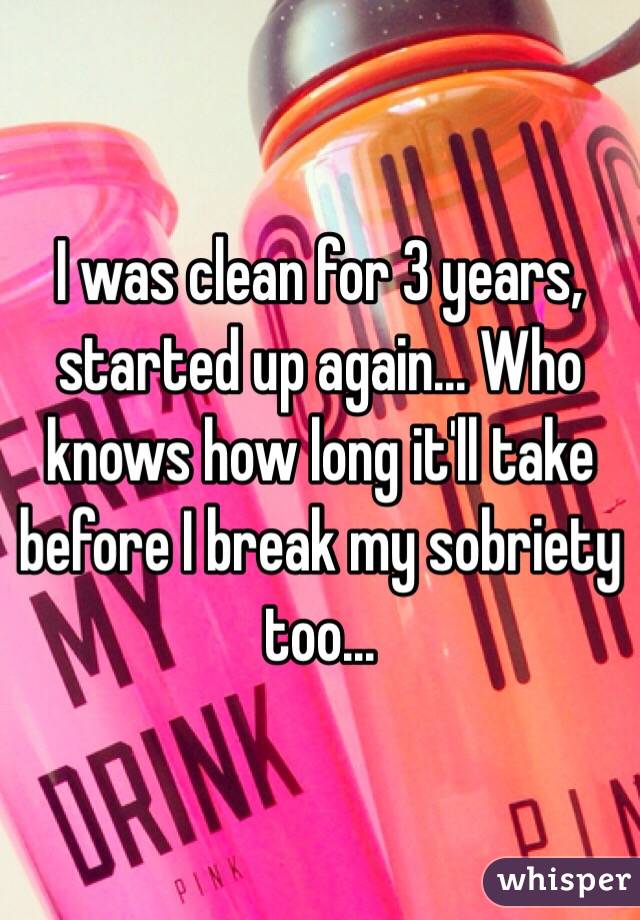 I was clean for 3 years, started up again... Who knows how long it'll take before I break my sobriety too...