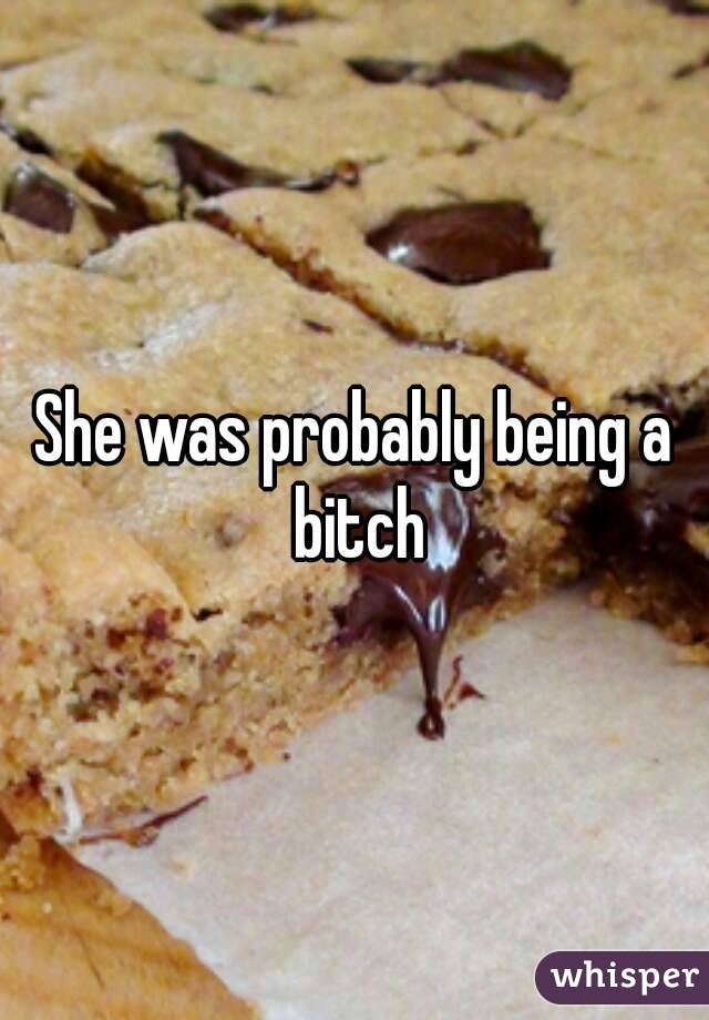 She was probably being a bitch