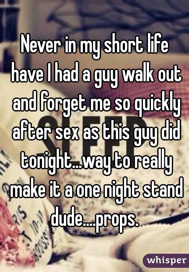 Never in my short life have I had a guy walk out and forget me so quickly after sex as this guy did tonight...way to really make it a one night stand dude....props. 