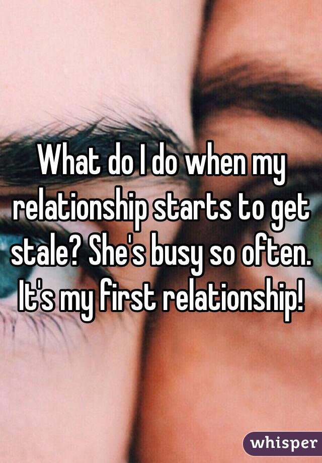 What do I do when my relationship starts to get stale? She's busy so often. It's my first relationship! 