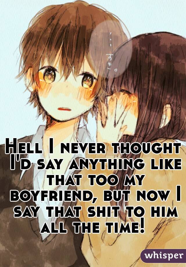 Hell I never thought I'd say anything like that too my boyfriend, but now I say that shit to him all the time! 