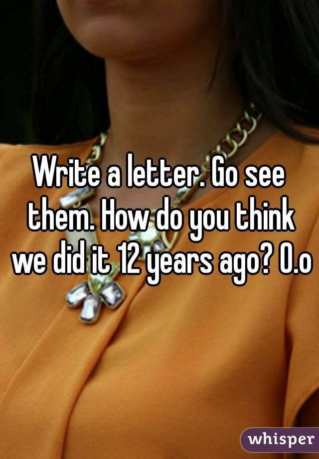 Write a letter. Go see them. How do you think we did it 12 years ago? O.o