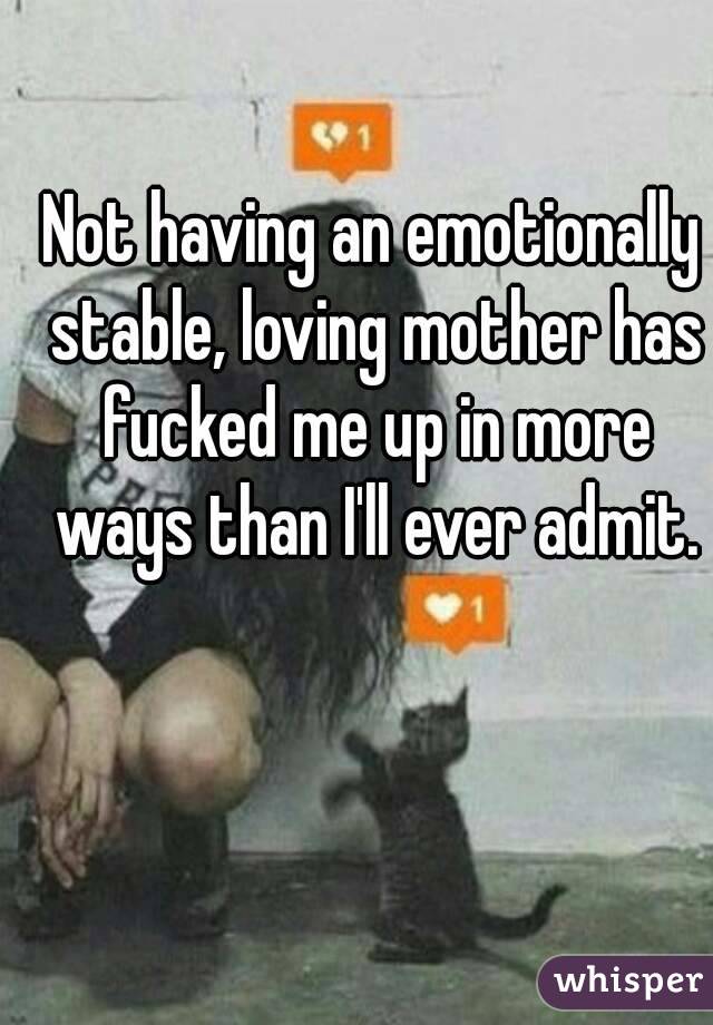 Not having an emotionally stable, loving mother has fucked me up in more ways than I'll ever admit.