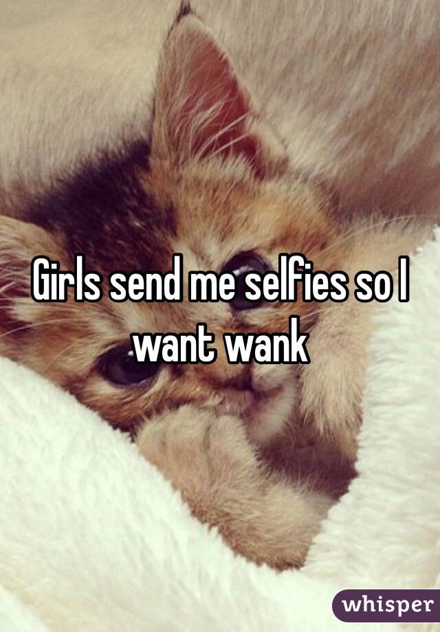 Girls send me selfies so I want wank