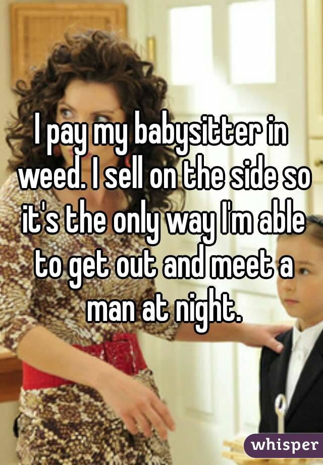 I pay my babysitter in weed. I sell on the side so it's the only way I'm able to get out and meet a man at night.