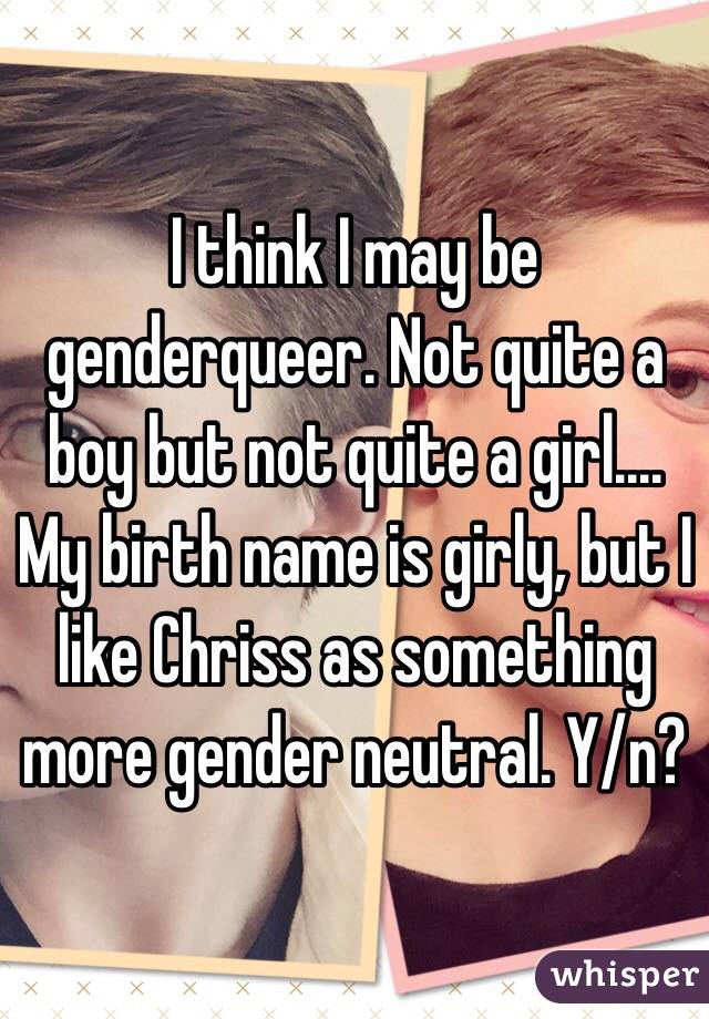 I think I may be genderqueer. Not quite a boy but not quite a girl.... My birth name is girly, but I like Chriss as something more gender neutral. Y/n?