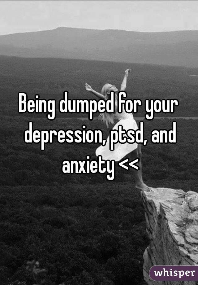 Being dumped for your depression, ptsd, and anxiety <<