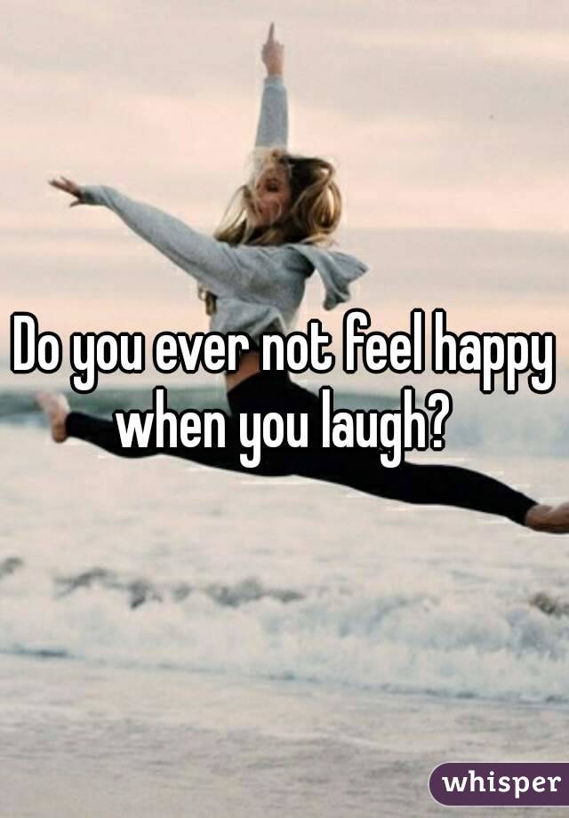 Do you ever not feel happy when you laugh? 