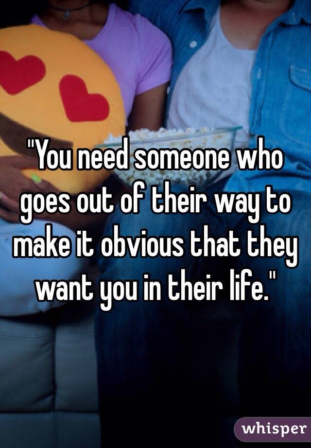 "You need someone who goes out of their way to make it obvious that they want you in their life."