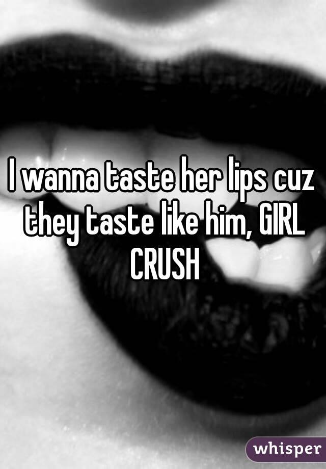 I wanna taste her lips cuz they taste like him, GIRL CRUSH