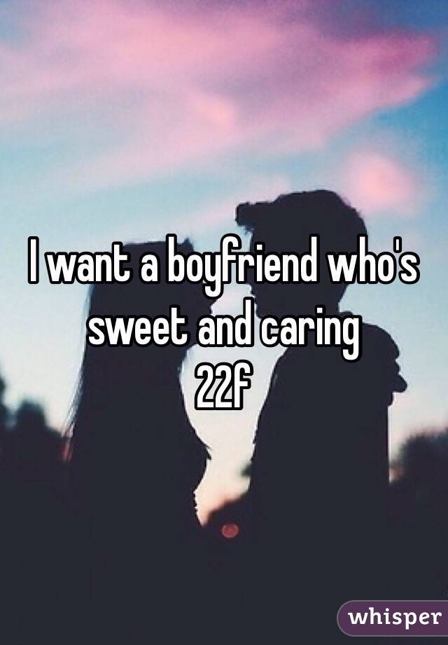 I want a boyfriend who's sweet and caring
22f