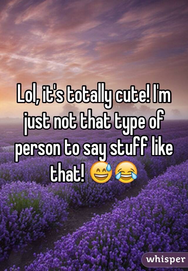 Lol, it's totally cute! I'm just not that type of person to say stuff like that! 😅😂