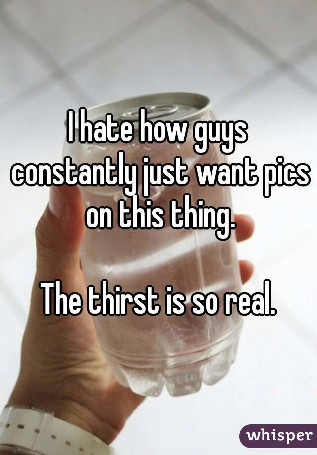 I hate how guys constantly just want pics on this thing.

The thirst is so real.