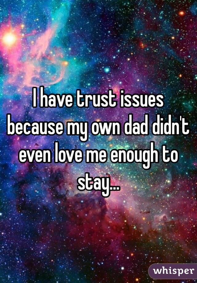 I have trust issues because my own dad didn't even love me enough to stay... 