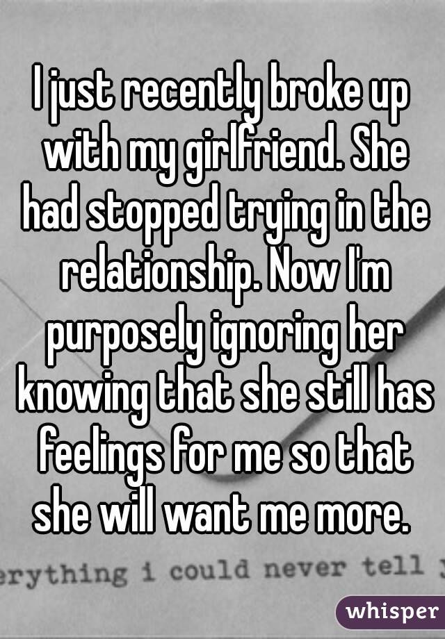 I just recently broke up with my girlfriend. She had stopped trying in the relationship. Now I'm purposely ignoring her knowing that she still has feelings for me so that she will want me more. 