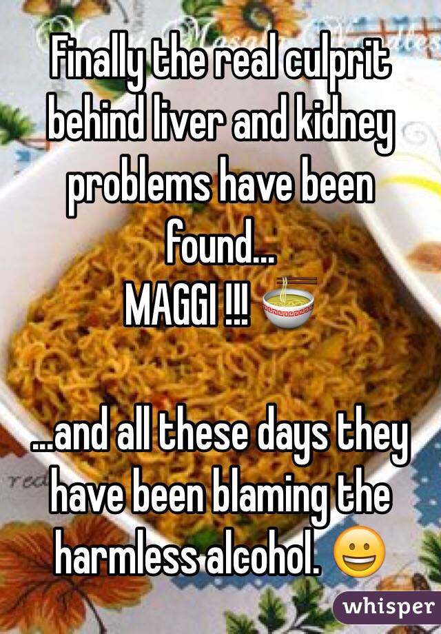 Finally the real culprit behind liver and kidney problems have been found...
MAGGI !!! 🍜

...and all these days they have been blaming the harmless alcohol. 😀